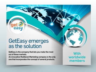 With
worldwide
members
GetEasy emerges
as the solution
GetEasy is the company that lets you make the most
out of these markets.
An innovative Multilevel Marketing company is the only
one that incorporates the concept of several products.
 
