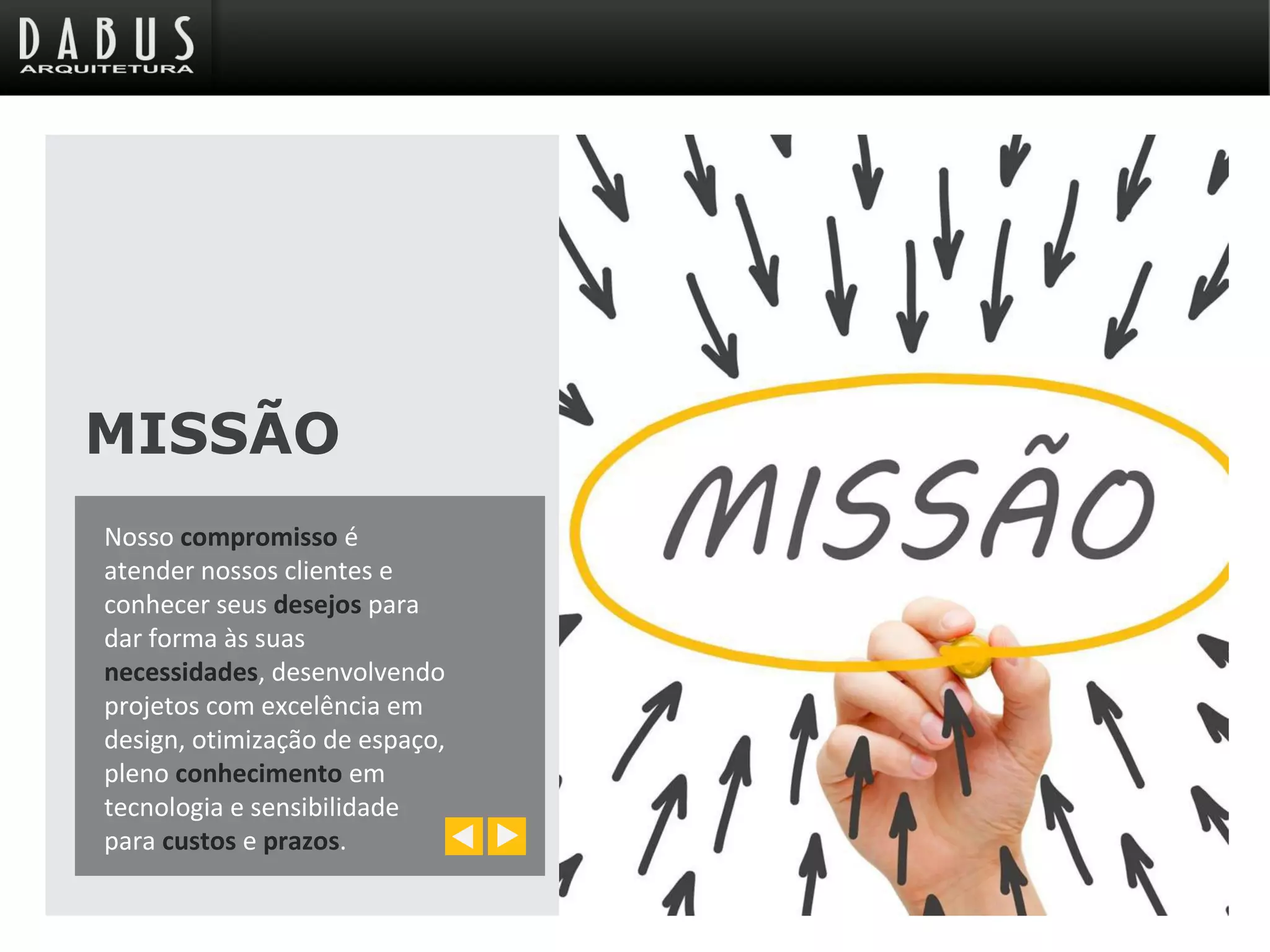 MISSÃO
Nosso compromisso é
atender nossos clientes e
conhecer seus desejos para
dar forma às suas
necessidades, desenvolvendo
projetos com excelência em
design, otimização de espaço,
pleno conhecimento em
tecnologia e sensibilidade
para custos e prazos.
 