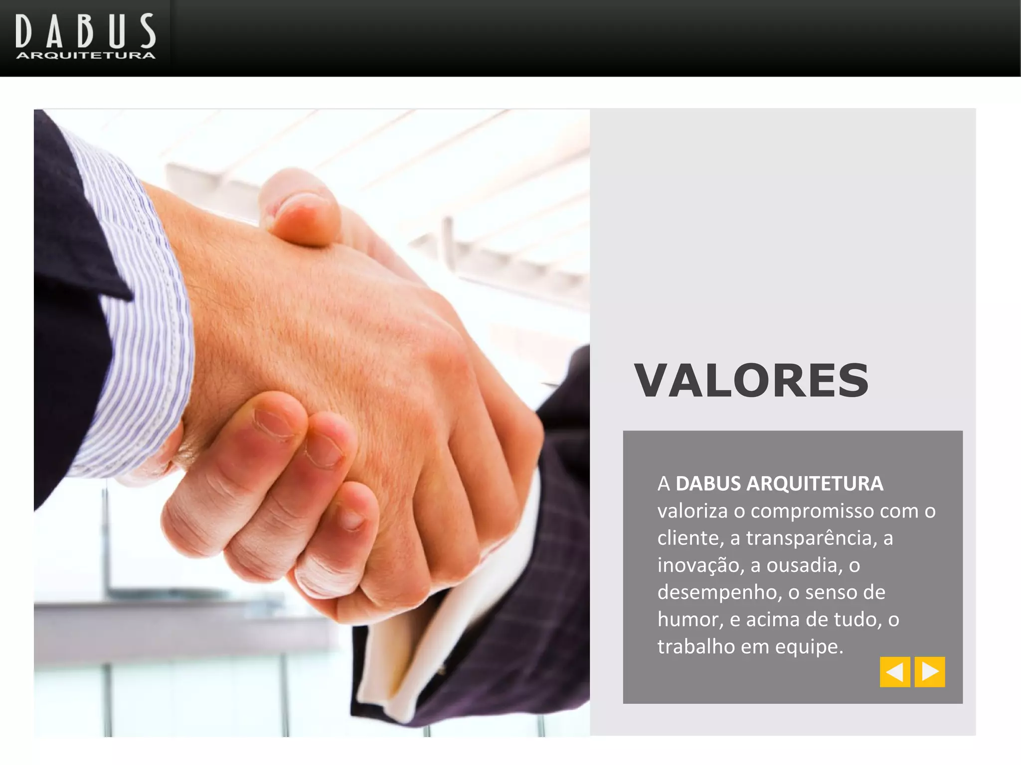 VALORES
A DABUS ARQUITETURA
valoriza o compromisso com o
cliente, a transparência, a
inovação, a ousadia, o
desempenho, o senso de
humor, e acima de tudo, o
trabalho em equipe.
 