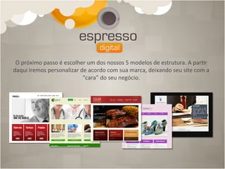 O	
  próximo	
  passo	
  é	
  escolher	
  um	
  dos	
  nossos	
  5	
  modelos	
  de	
  estrutura.	
  A	
  par4r	
  
daqui	
  iremos	
  personalizar	
  de	
  acordo	
  com	
  sua	
  marca,	
  deixando	
  seu	
  site	
  com	
  a	
  
                                      “cara”	
  do	
  seu	
  negócio.	
  
 
