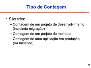 17
Tipo de Contagem
• São três:
– Contagem de um projeto de desenvolvimento
(incluindo migração)
– Contagem de um projeto de melhoria
– Contagem de uma aplicação em produção
(ou baseline)
 