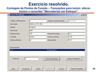 66
Exercício resolvido.
Contagem de Pontos de Função – Transações para incluir, alterar,
excluir e consultar “Mercadorias em Estoque”.
 