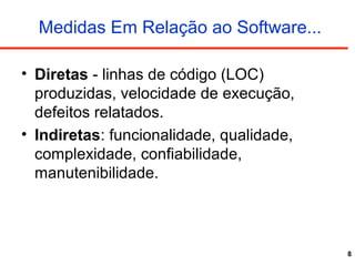 8
Medidas Em Relação ao Software...
• Diretas - linhas de código (LOC)
produzidas, velocidade de execução,
defeitos relatados.
• Indiretas: funcionalidade, qualidade,
complexidade, confiabilidade,
manutenibilidade.
 