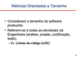 9
Métricas Orientadas a Tamanho
• Consideram o tamanho do software
produzido.
• Referem-se a todas as atividades da
Engenharia (análise, projeto, codificação,
teste).
– Ex: Linhas de código (LOC)
 