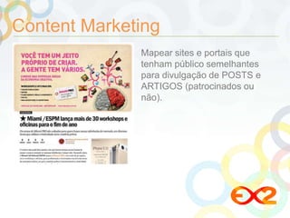 Content Marketing 
Mapear sites e portais que 
tenham público semelhantes 
para divulgação de POSTS e 
ARTIGOS (patrocinados ou 
não). 
 