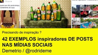 Precisando de inspiração ?
42 EXEMPLOS inspiradores DE POSTS
NAS MÍDIAS SOCIAIS
Demetrio / @rodrideme
 