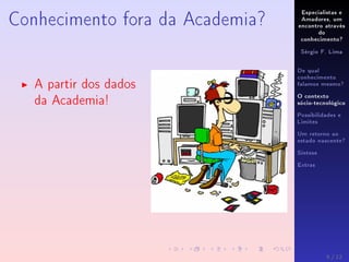 Especialistas e
Amadores, um
encontro através
do
conhecimento?
Sérgio F. Lima
De qual
conhecimento
falamos mesmo?
O contexto
sócio-tecnológico
Possibilidades e
Limites
Um retorno ao
estado nascente?
Síntese
Extras
Conhecimento fora da Academia?
A partir dos dados
da Academia!
5 / 12
 