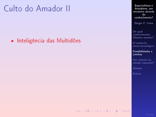 Especialistas e
Amadores, um
encontro através
do
conhecimento?
Sérgio F. Lima
De qual
conhecimento
falamos mesmo?
O contexto
sócio-tecnológico
Possibilidades e
Limites
Um retorno ao
estado nascente?
Síntese
Extras
Culto do Amador II
Inteligência das Multidões
7 / 12
 
