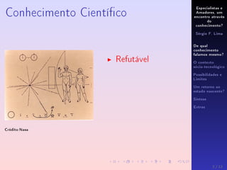 Especialistas e
Amadores, um
encontro através
do
conhecimento?
Sérgio F. Lima
De qual
conhecimento
falamos mesmo?
O contexto
sócio-tecnológico
Possibilidades e
Limites
Um retorno ao
estado nascente?
Síntese
Extras
Conhecimento Cientíco
Crédito:Nasa
Refutável
2 / 12
 