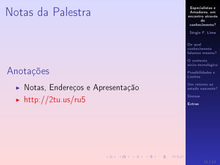 Especialistas e
Amadores, um
encontro através
do
conhecimento?
Sérgio F. Lima
De qual
conhecimento
falamos mesmo?
O contexto
sócio-tecnológico
Possibilidades e
Limites
Um retorno ao
estado nascente?
Síntese
Extras
Notas da Palestra
Anotações
Notas, Endereços e Apresentação
http://2tu.us/ru5
11 / 12
 