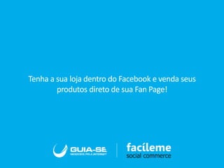 Tenha a sua loja dentro do Facebook e venda seus
produtos direto de sua Fan Page!
 