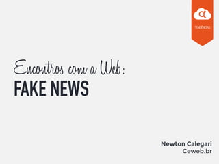 Encontros com a Web:
FAKE NEWS
Newton Calegari
Ceweb.br
 