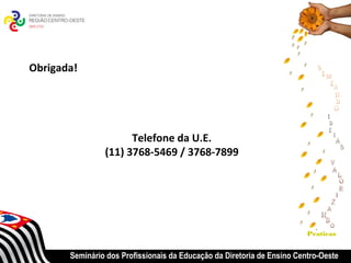 Obrigada!




                      Telefone da U.E.
                (11) 3768-5469 / 3768-7899




                                                                         Praticas


       Seminário dos Profissionais da Educação da Diretoria de Ensino Centro-Oeste
 