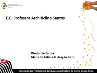 E.E. Professor Architiclino Santos




                  Diretor de Escola
                  Maria de Fátima B. Aragão Rizzo

                                                                         Praticas


       Seminário dos Profissionais da Educação da Diretoria de Ensino Centro-Oeste
 