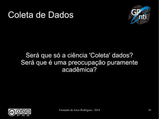 Fernando de Assis Rodrigues - 2014 10
Coleta de Dados
Será que só a ciência 'Coleta' dados?
Será que é uma preocupação puramente
acadêmica?
 