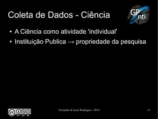 Fernando de Assis Rodrigues - 2014 13
Coleta de Dados - Ciência
● A Ciência como atividade 'individual'
● Instituição Publica → propriedade da pesquisa
 