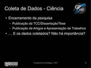 Fernando de Assis Rodrigues - 2014 14
Coleta de Dados - Ciência
● Encerramento da pesquisa
– Publicação da TCC/Dissertação/Tese
– Publicação de Artigos e Apresentação de Trabalhos
● … E os dados coletados? Não há importância?
 