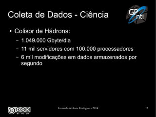 Fernando de Assis Rodrigues - 2014 17
Coleta de Dados - Ciência
● Colisor de Hádrons:
– 1.049.000 Gbyte/dia
– 11 mil servidores com 100.000 processadores
– 6 mil modificações em dados armazenados por
segundo
 