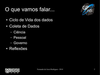 Fernando de Assis Rodrigues - 2014 2
O que vamos falar...
● Ciclo de Vida dos dados
● Coleta de Dados
– Ciência
– Pessoal
– Governo
● Reflexões
 