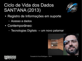 Fernando de Assis Rodrigues - 2014 4
Ciclo de Vida dos Dados
SANT'ANA (2013)
● Registro de Informações em suporte
– Acesso a dados
● Contemporâneo:
– Tecnologias Digitais → um novo patamar
 