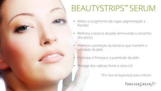 BEAUTYSTRIPS™ SERUM
• Reduz o surgimento de rugas, pigmentação e
flacidez
• Melhora a textura da pele diminuindo o tamanho
dos poros
• Melhora a proteção da barreira que mantém a
umidade da pele
• Promove a firmeza e a juventude da pele
• Protege dos radicais livres e raios UV
*Em fase de legalização para o Brasil.
 