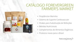 CATÁLOGO FOREVERGREEN
FARMER'S MARKET
• Fitoplâncton Marinho
• Sistema do Suporte Cardiovascular
• Shakes para Substituição de Refeições
• Bebidas Nutricionais
• Complementos de Alimentos Orgânicos
• Produtos novos para o Brasil
 