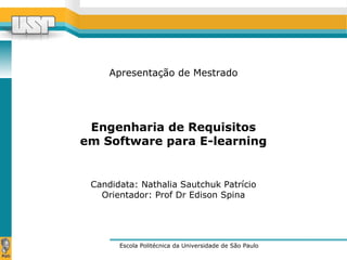 Apresentação de Mestrado 
Engenharia de Requisitos 
em Software para E-learning 
Candidata: Nathalia Sautchuk Patrício 
Orientador: Prof Dr Edison Spina 
Escola Politécnica da Universidade de São Paulo 
 