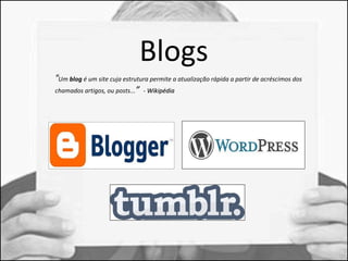 Blogs 
“Um blog é um site cuja estrutura permite a atualização rápida a partir de acréscimos dos 
chamados artigos, ou posts...” - WWiikkiippééddiiaa 
 