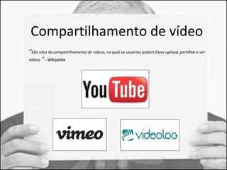 Compartilhamento de vídeo 
“São sites de compartilhamento de vídeos, no qual os usuários podem fazer upload, partilhar e ver 
vídeos “– WWiikkiippééddiiaa 
 