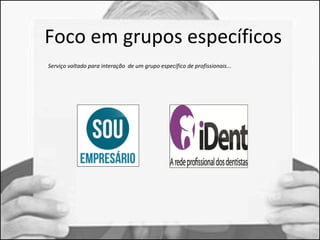 Foco em grupos específicos 
Serviço voltado para interação de um grupo específico de profissionais... 
 