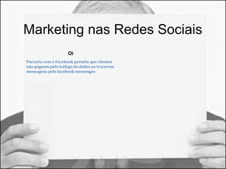 Marketing nas Redes Sociais 
Oi 
Parceria com o Facebook permite que clientes 
não paguem pelo tráfego de dados ao trocarem 
mensagens pelo facebook messenger. 
 