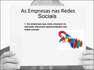 As Empresas nas Redes 
Sociais 
1. As empresas que mais crescem no 
mercado oferecem oportunidades nas 
redes sociais 
 