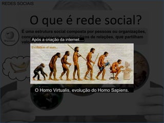 REDES SOCIAIS 
O que é rede social? 
É uma estrutura social composta por pessoas ou organizações, 
conectadas por um ou vários tipos de relações, que partilham 
valor eAsp óes o ab jcertiaivçoãso cdoam inutenrsn.et.... 
O Homo Virtualis, evolução do Homo Sapiens. 
 
