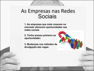 As Empresas nas Redes 
Sociais 
1. As empresas que mais crescem no 
mercado oferecem oportunidades nas 
redes sociais 
2. Tenha acesso primeiro as 
oportunidades 
3. Mudanças nos métodos de 
divulgação das vagas 
 