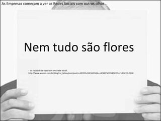 As Empresas começam a ver as Redes Sociais com outros olhos... 
Nem tudo são flores 
- os riscos de se expor em uma rede social. 
http://www.wscom.com.br/blog/rui_leitao/post/post/++REDES+SOCIAIS%3A++BENEF%C3%8DCIOS+E+RISCOS-7248 
 