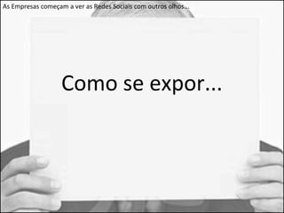 As Empresas começam a ver as Redes Sociais com outros olhos... 
Como se expor... 
 