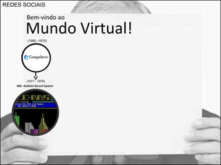 REDES SOCIAIS 
Bem-vindo ao 
Mundo Virtual! 
(1960 -1970) 
(1971 - 1976) 
BBS –Bulletin Borard System 
 