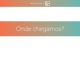 PRESENTATION 
Onde chegamos? 
 