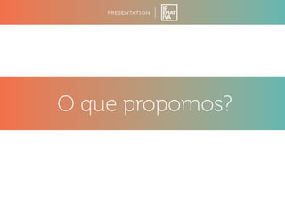 PRESENTATION 
O que propomos? 
 