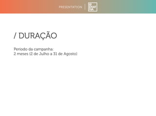 PRESENTATION 
/ DURAÇÃO 
Período da campanha: 
2 meses (2 de Julho a 31 de Agosto) 
 