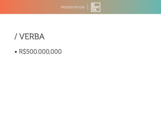 PRESENTATION 
/ VERBA 
• R$500.000,000 
 