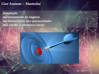 Core business – Mantenha!
Adaptação
Gerenciamento do negócio
Aproveitamento das oportunidades
Não perder a referência inicial
 