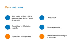 Referências na área médica
com sinergia e conhecimento
de mercado
Especialista em Marketing
e Vendas
Especialista em Algorítimos
Produto/UX
Desenvolvimento
DBA e infraestrutura segura
e escalável
 