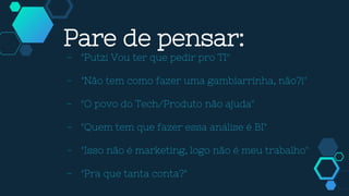 Pare de pensar:
- "Putz! Vou ter que pedir pro TI"
- "Não tem como fazer uma gambiarrinha, não?!"
- "O povo do Tech/Produto não ajuda"
- "Quem tem que fazer essa análise é BI"
- "Isso não é marketing, logo não é meu trabalho"
- "Pra que tanta conta?"
 