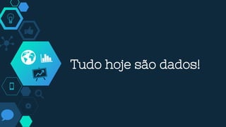 Tudo hoje são dados!
 