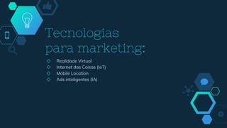 Tecnologias
para marketing:
◇ Realidade Virtual
◇ Internet das Coisas (IoT)
◇ Mobile Location
◇ Ads inteligentes (IA)
 