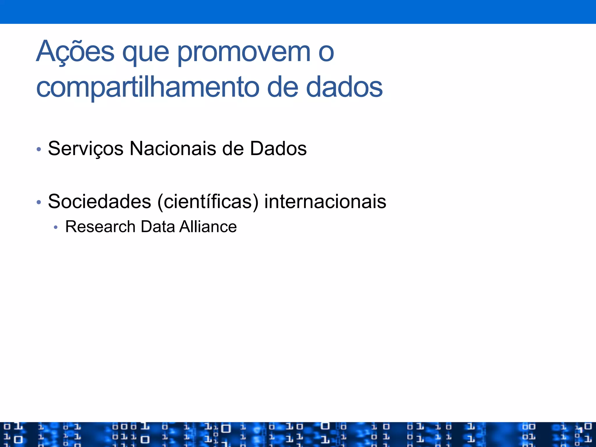 Ações que promovem o
compartilhamento de dados
•  Serviços Nacionais de Dados
•  Sociedades (científicas) internacionais
•  Research Data Alliance
 