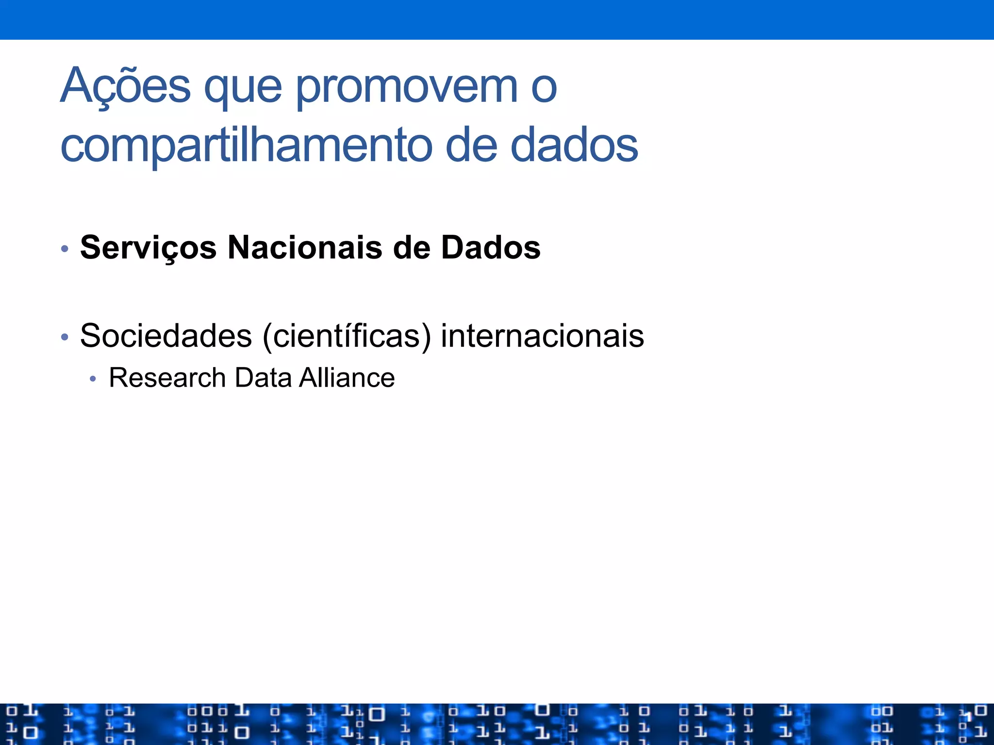 Ações que promovem o
compartilhamento de dados
•  Serviços Nacionais de Dados
•  Sociedades (científicas) internacionais
•  Research Data Alliance
 