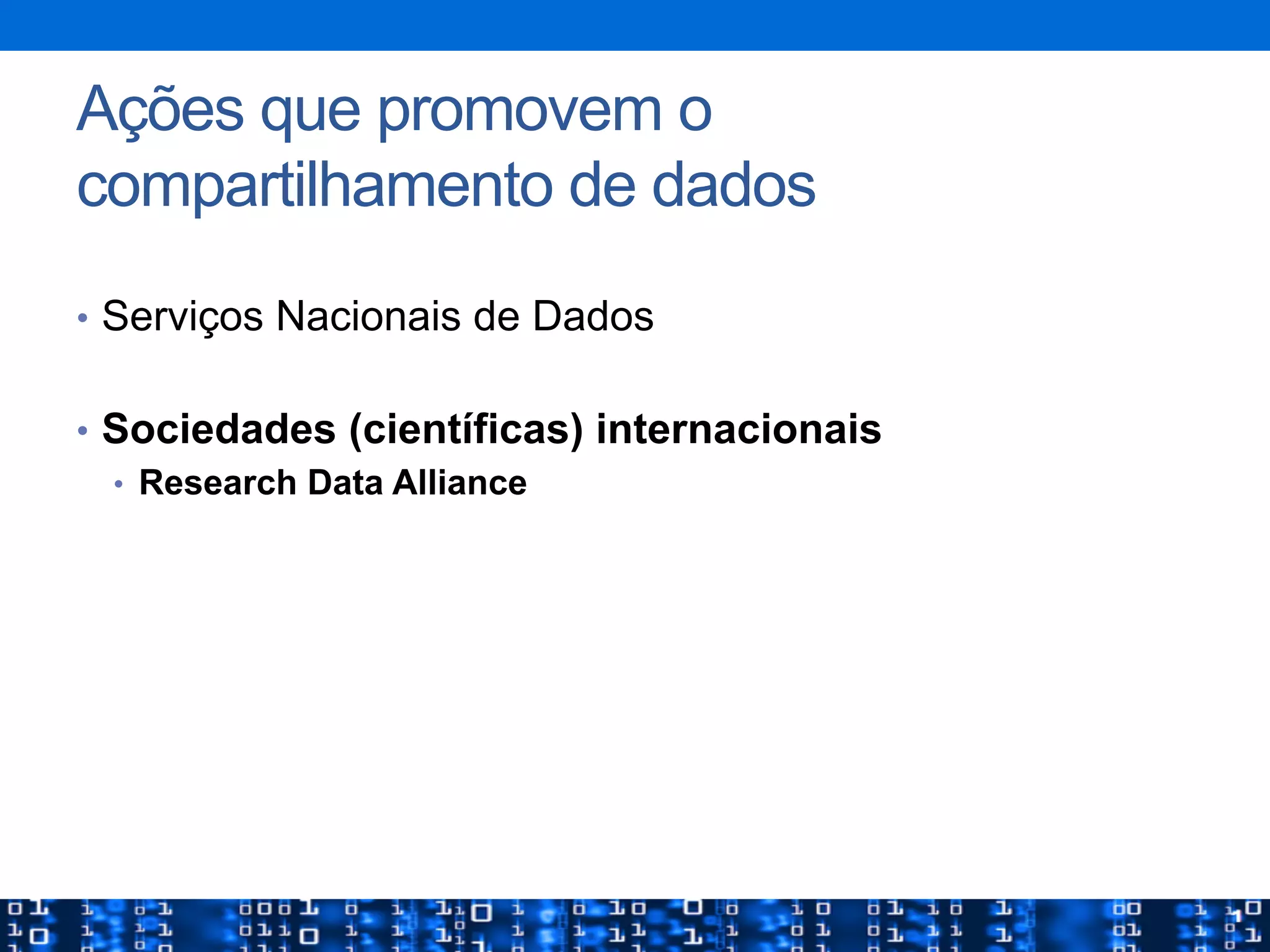 Ações que promovem o
compartilhamento de dados
•  Serviços Nacionais de Dados
•  Sociedades (científicas) internacionais
•  Research Data Alliance
 