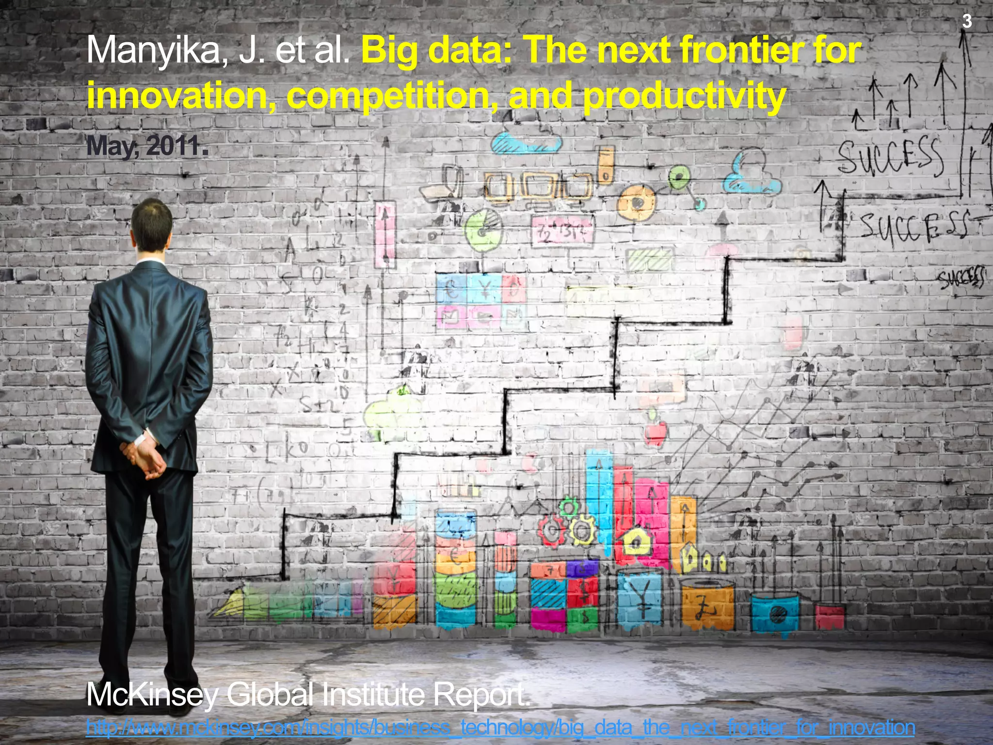 Manyika, J. et al. Big data: The next frontier for
innovation, competition, and productivity
May, 2011.
McKinsey Global Institute Report.
http://www.mckinsey.com/insights/business_technology/big_data_the_next_frontier_for_innovation
3
 